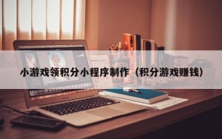 平阳小游戏领积分小程序制作（积分游戏赚钱）