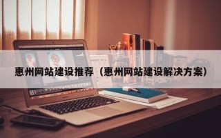 平阳惠州网站建设推荐（惠州网站建设解决方案）