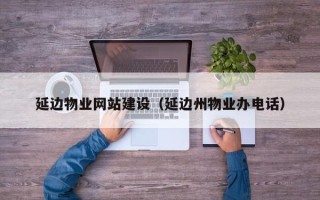 平阳延边物业网站建设（延边州物业办电话）