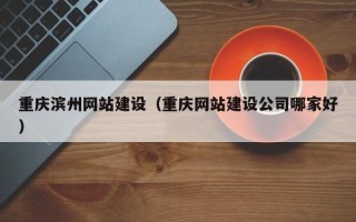 平阳重庆滨州网站建设（重庆网站建设公司哪家好）