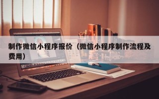 平阳制作微信小程序报价（微信小程序制作流程及费用）