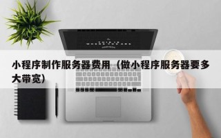 平阳小程序制作服务器费用（做小程序服务器要多大带宽）