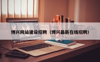 平阳博兴网站建设招聘（博兴最新在线招聘）