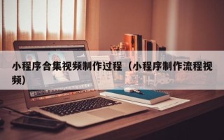 平阳小程序合集视频制作过程（小程序制作流程视频）